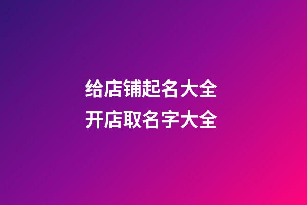 给店铺起名大全 开店取名字大全